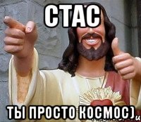 стас ты просто космос)