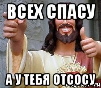 всех спасу а у тебя отсосу