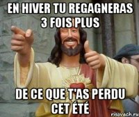 en hiver tu regagneras 3 fois plus de ce que t'as perdu cet été
