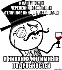 с санёчком и черепейниковой пили отличное вино в 2 часа ночи и никаких интимных подробностей