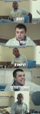 Док? Чего тебе? Я умру? Естественно! 