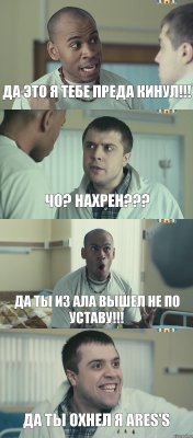 Да это я тебе преда кинул!!! Чо? Нахрен??? Да ты из ала вышел не по уставу!!! Да ты охнел я ares's