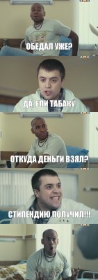 Обедал уже? Да, ели табаку Откуда деньги взял? Стипендию получил!!! 