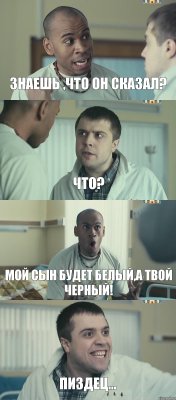 Знаешь ,что он сказал? Что? Мой сын будет белый,а твой черный! ПИЗДЕЦ...