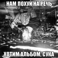 нам похуй на речь хотим альбом, сука