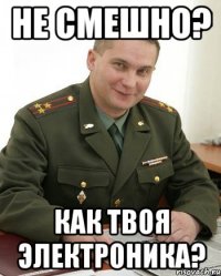 не смешно? как твоя электроника?