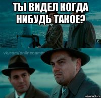 ты видел когда нибудь такое? 