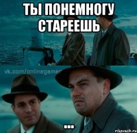 ты понемногу стареешь ...