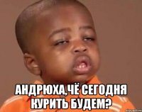  андрюха,чё сегодня курить будем?
