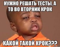 нужно решать тесты, а то во вторник крок какой такой крок???