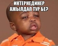 интернединер ажылдап тур бе? 