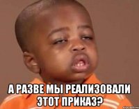  а разве мы реализовали этот приказ?