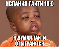 испания таити 10:0 я думал таити отыграются
