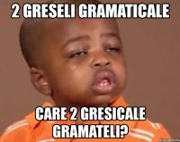 2 greseli gramaticale care 2 gresicale gramateli?