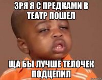 зря я с предками в театр пошел ща бы лучше телочек подцепил