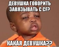 девушка говорить завязывать с cf? какая девушка??