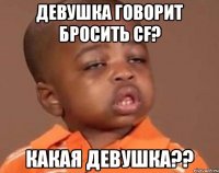 девушка говорит бросить cf? какая девушка??
