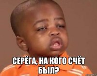  серёга, на кого счёт был?