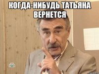 когда-нибудь татьяна вернется 