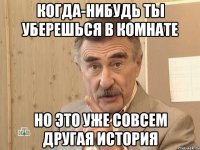 когда-нибудь ты уберешься в комнате но это уже совсем другая история