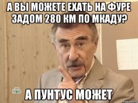 а вы можете ехать на фуре задом 280 км по мкаду? а пунтус может