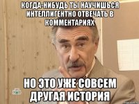 когда-нибудь ты научишься интеллигентно отвечать в комментариях но это уже совсем другая история