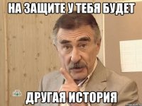 на защите у тебя будет другая история