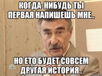 когда-нибудь ты первая напишешь мне.. но ето будет совсем другая история..