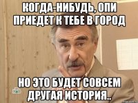 когда-нибудь, опи приедет к тебе в город но это будет совсем другая история..