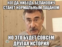 когда-нибудь беланович станет нормальным пацаном но это будет совсем другая история