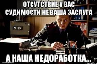 отсутствие у вас судимости не ваша заслуга а наша недоработка...