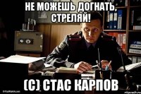 не можешь догнать, стреляй! (с) стас карпов