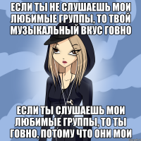 если ты не слушаешь мои любимые группы, то твой музыкальный вкус говно если ты слушаешь мои любимые группы, то ты говно, потому что они мои