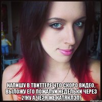  напишу в твиттере что скоро видео, выложу его пожалуй недельки через 2!ну а че?я же катяклэп!