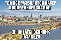 "да все развалится нахер после универсиады!" (с) цитаты великих казанцев