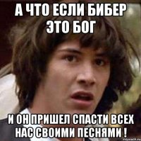 а что если бибер это бог и он пришел спасти всех нас своими песнями !