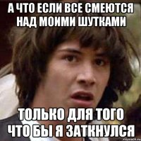 а что если все смеются над моими шутками только для того что бы я заткнулся