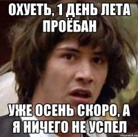 охуеть, 1 день лета проёбан уже осень скоро, а я ничего не успел