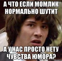 а что если момлик нормально шутит а у нас просто нету чувства юмора?