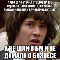 а что если утечка ответов на егэ сделали сами авторы егэ, чтобы выпускники шли в универ на бюджет а не шли в бм и не думали о бизнесе