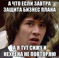 а что если завтра защита бизнес плана а я тут сижу и нехрена не повторяю