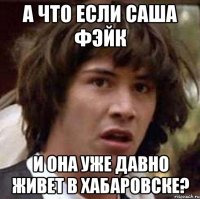 а что если саша фэйк и она уже давно живет в хабаровске?