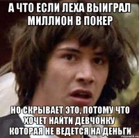 а что если леха выиграл миллион в покер но скрывает это, потому что хочет найти девчонку которая не ведется на деньги