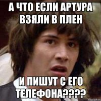 а что если артура взяли в плен и пишут с его телефона???