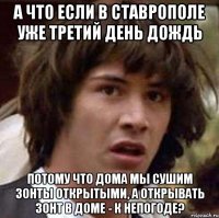 а что если в ставрополе уже третий день дождь потому что дома мы сушим зонты открытыми, а открывать зонт в доме - к непогоде?