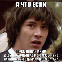 а что если проходящая мимо девушка,услышав мою музыку из наушников, подумала что я сатана