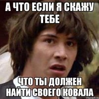 а что если я скажу тебе что ты должен найти своего ковала