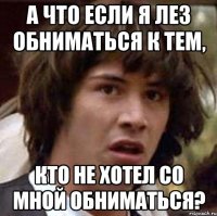 а что если я лез обниматься к тем, кто не хотел со мной обниматься?