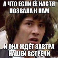 а что если её настя позвала к нам и она ждёт завтра нашей встречи