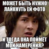 может быть нужно лайкнуть ей фото и тогда она поймёт мои намерения?